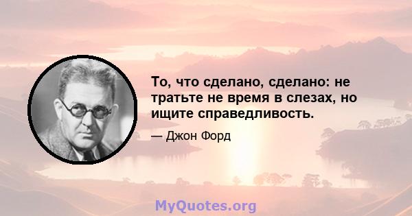 То, что сделано, сделано: не тратьте не время в слезах, но ищите справедливость.