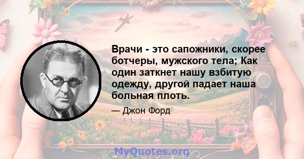 Врачи - это сапожники, скорее ботчеры, мужского тела; Как один заткнет нашу взбитую одежду, другой падает наша больная плоть.