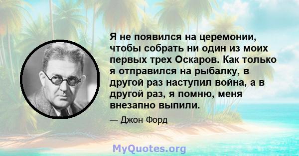 Я не появился на церемонии, чтобы собрать ни один из моих первых трех Оскаров. Как только я отправился на рыбалку, в другой раз наступил война, а в другой раз, я помню, меня внезапно выпили.