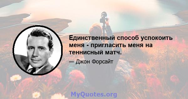 Единственный способ успокоить меня - пригласить меня на теннисный матч.