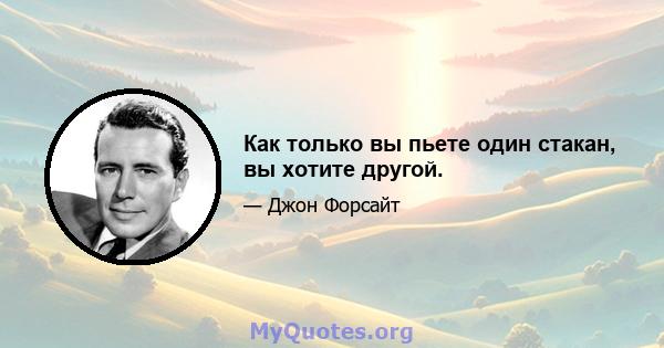 Как только вы пьете один стакан, вы хотите другой.