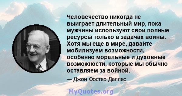 Человечество никогда не выиграет длительный мир, пока мужчины используют свои полные ресурсы только в задачах войны. Хотя мы еще в мире, давайте мобилизуем возможности, особенно моральные и духовные возможности, которые 