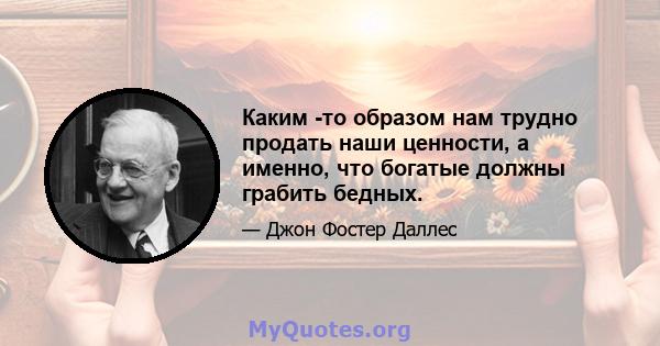 Каким -то образом нам трудно продать наши ценности, а именно, что богатые должны грабить бедных.