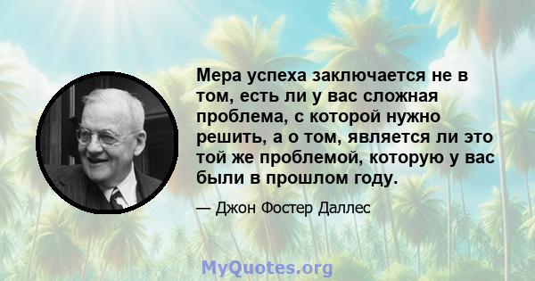 Мера успеха заключается не в том, есть ли у вас сложная проблема, с которой нужно решить, а о том, является ли это той же проблемой, которую у вас были в прошлом году.