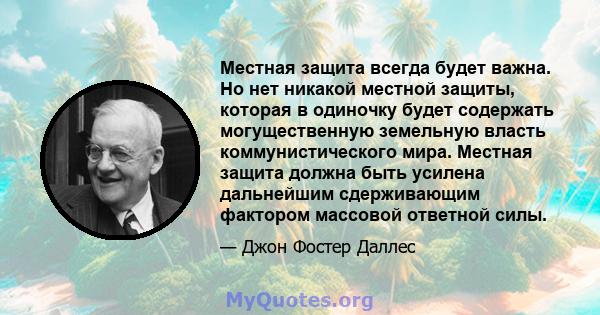 Местная защита всегда будет важна. Но нет никакой местной защиты, которая в одиночку будет содержать могущественную земельную власть коммунистического мира. Местная защита должна быть усилена дальнейшим сдерживающим