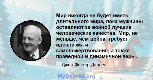 Мир никогда не будет иметь длительного мира, пока мужчины оставляют за войной лучшие человеческие качества. Мир, не меньше, чем война, требует идеализма и самопожертвования, а также праведной и динамичной веры.