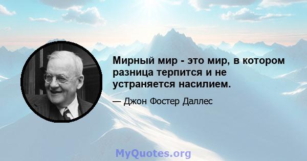 Мирный мир - это мир, в котором разница терпится и не устраняется насилием.