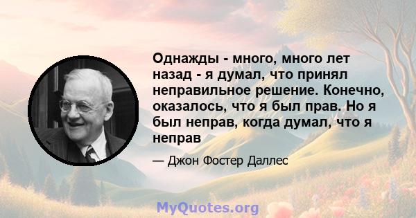 Однажды - много, много лет назад - я думал, что принял неправильное решение. Конечно, оказалось, что я был прав. Но я был неправ, когда думал, что я неправ