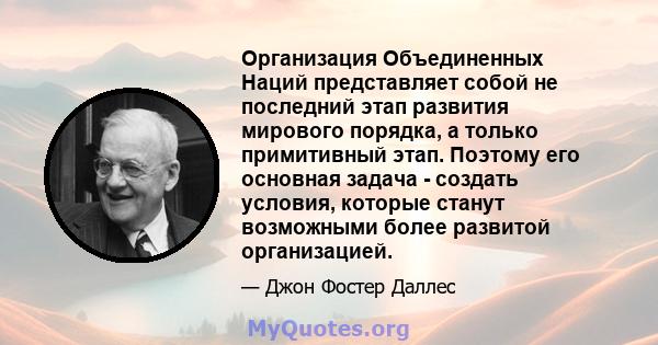 Организация Объединенных Наций представляет собой не последний этап развития мирового порядка, а только примитивный этап. Поэтому его основная задача - создать условия, которые станут возможными более развитой