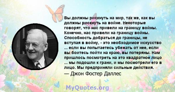 Вы должны рискнуть на мир, так же, как вы должны рискнуть на войне. Некоторые говорят, что нас привели на границу войны. Конечно, нас привели на границу войны. Способность добраться до границы, не вступая в войну, - это 