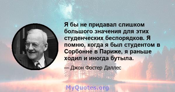 Я бы не придавал слишком большого значения для этих студенческих беспорядков. Я помню, когда я был студентом в Сорбонне в Париже, я раньше ходил и иногда бутыла.