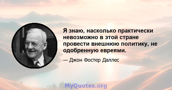 Я знаю, насколько практически невозможно в этой стране провести внешнюю политику, не одобренную евреями.