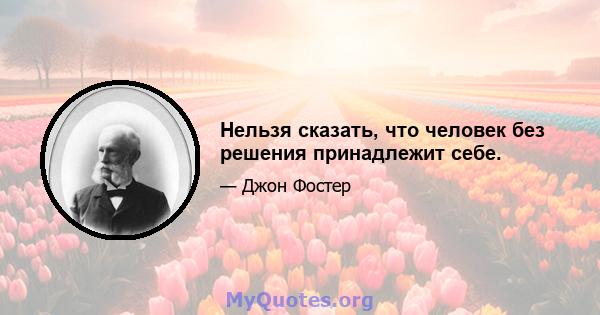 Нельзя сказать, что человек без решения принадлежит себе.