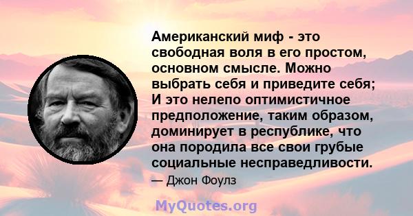 Американский миф - это свободная воля в его простом, основном смысле. Можно выбрать себя и приведите себя; И это нелепо оптимистичное предположение, таким образом, доминирует в республике, что она породила все свои