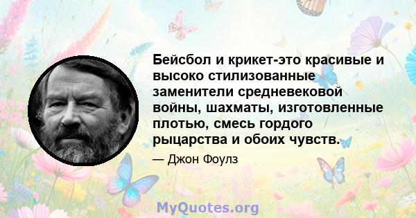 Бейсбол и крикет-это красивые и высоко стилизованные заменители средневековой войны, шахматы, изготовленные плотью, смесь гордого рыцарства и обоих чувств.