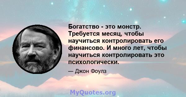 Богатство - это монстр. Требуется месяц, чтобы научиться контролировать его финансово. И много лет, чтобы научиться контролировать это психологически.