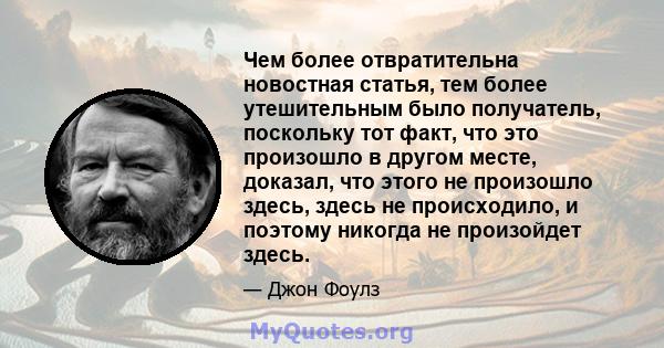 Чем более отвратительна новостная статья, тем более утешительным было получатель, поскольку тот факт, что это произошло в другом месте, доказал, что этого не произошло здесь, здесь не происходило, и поэтому никогда не