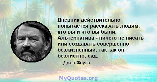 Дневник действительно попытается рассказать людям, кто вы и что вы были. Альтернатива - ничего не писать или создавать совершенно безжизненный, так как он безлистно, сад.