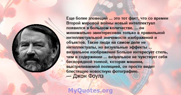 Еще более зловещий ... это тот факт, что со времен Второй мировой войны новый интеллектуал появился в большом количестве. ... он минимально заинтересован только в правильной интеллектуальной значимости изображений и