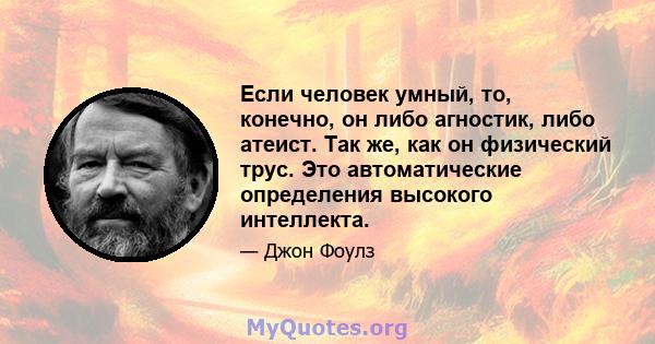 Если человек умный, то, конечно, он либо агностик, либо атеист. Так же, как он физический трус. Это автоматические определения высокого интеллекта.