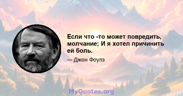 Если что -то может повредить, молчание; И я хотел причинить ей боль.