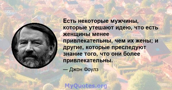 Есть некоторые мужчины, которые утешают идею, что есть женщины менее привлекательны, чем их жены; и другие, которые преследуют знание того, что они более привлекательны.