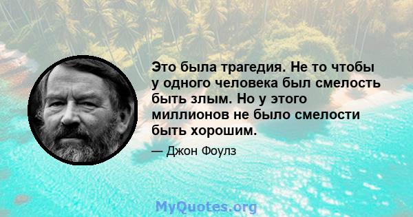 Это была трагедия. Не то чтобы у одного человека был смелость быть злым. Но у этого миллионов не было смелости быть хорошим.