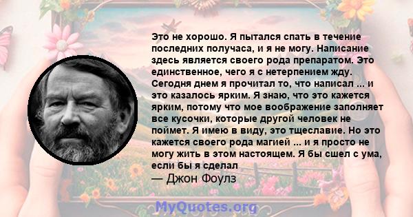 Это не хорошо. Я пытался спать в течение последних получаса, и я не могу. Написание здесь является своего рода препаратом. Это единственное, чего я с нетерпением жду. Сегодня днем ​​я прочитал то, что написал ... и это