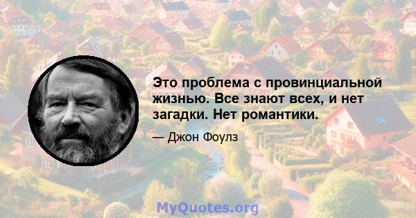 Это проблема с провинциальной жизнью. Все знают всех, и нет загадки. Нет романтики.