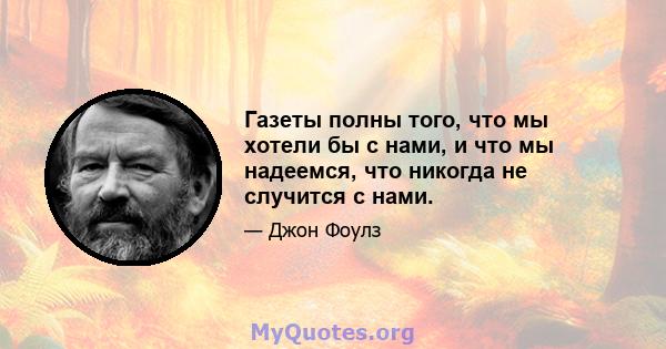 Газеты полны того, что мы хотели бы с нами, и что мы надеемся, что никогда не случится с нами.