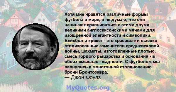 Хотя мне нравятся различные формы футбола в мире, я не думаю, что они начинают сравниваться с этими двумя великими англосаксонскими мячами для изощренной элегантности и символики. Бейсбол и крикет - это красивые и