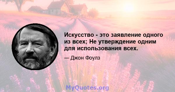 Искусство - это заявление одного из всех; Не утверждение одним для использования всех.