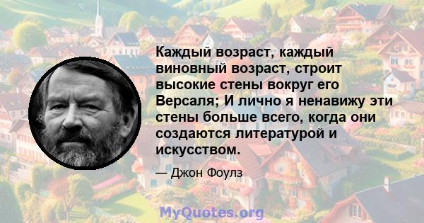 Каждый возраст, каждый виновный возраст, строит высокие стены вокруг его Версаля; И лично я ненавижу эти стены больше всего, когда они создаются литературой и искусством.