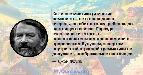 Как и все мистики (и многие романисты, не в последнюю очередь, он сбит с толку, ребенок, до настоящего сейчас; Гораздо счастливее из этого, в повествовательном прошлом или в пророческом будущем, запертом внутри этой