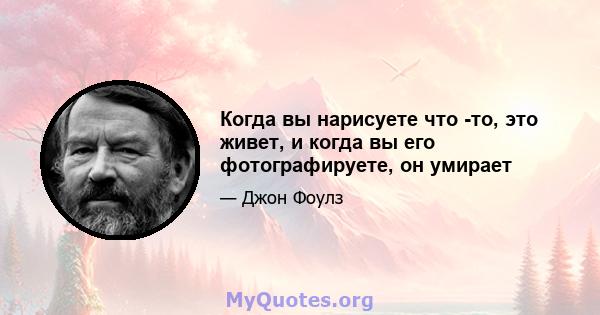 Когда вы нарисуете что -то, это живет, и когда вы его фотографируете, он умирает