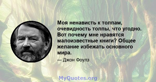 Моя ненависть к толпам, очевидность толпы, что угодно. Вот почему мне нравятся малоизвестные книги? Общее желание избежать основного мира.