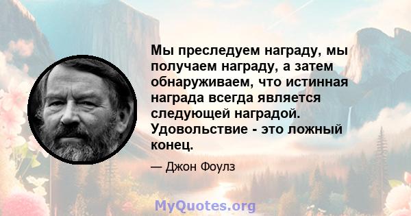 Мы преследуем награду, мы получаем награду, а затем обнаруживаем, что истинная награда всегда является следующей наградой. Удовольствие - это ложный конец.