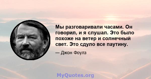 Мы разговаривали часами. Он говорил, и я слушал. Это было похоже на ветер и солнечный свет. Это сдуло все паутину.