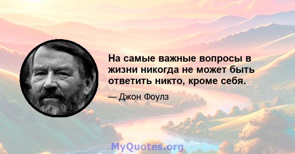 На самые важные вопросы в жизни никогда не может быть ответить никто, кроме себя.