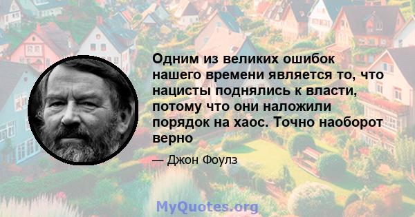 Одним из великих ошибок нашего времени является то, что нацисты поднялись к власти, потому что они наложили порядок на хаос. Точно наоборот верно