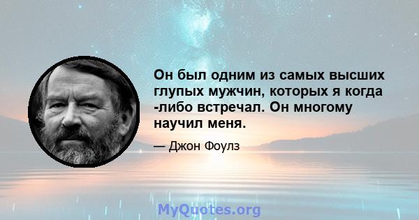 Он был одним из самых высших глупых мужчин, которых я когда -либо встречал. Он многому научил меня.