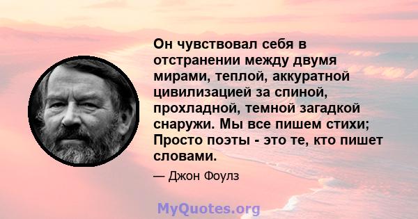 Он чувствовал себя в отстранении между двумя мирами, теплой, аккуратной цивилизацией за спиной, прохладной, темной загадкой снаружи. Мы все пишем стихи; Просто поэты - это те, кто пишет словами.