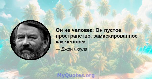 Он не человек; Он пустое пространство, замаскированное как человек.