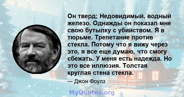 Он тверд; Недовидимый, водный железо. Однажды он показал мне свою бутылку с убийством. Я в тюрьме. Трепетание против стекла. Потому что я вижу через это, я все еще думаю, что смогу сбежать. У меня есть надежда. Но это