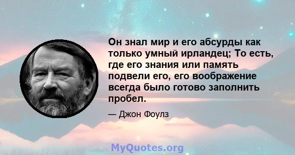 Он знал мир и его абсурды как только умный ирландец; То есть, где его знания или память подвели его, его воображение всегда было готово заполнить пробел.