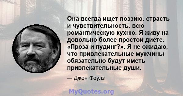 Она всегда ищет поэзию, страсть и чувствительность, всю романтическую кухню. Я живу на довольно более простой диете. «Проза и пудинг?». Я не ожидаю, что привлекательные мужчины обязательно будут иметь привлекательные