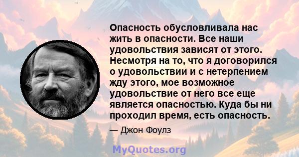 Опасность обусловливала нас жить в опасности. Все наши удовольствия зависят от этого. Несмотря на то, что я договорился о удовольствии и с нетерпением жду этого, мое возможное удовольствие от него все еще является