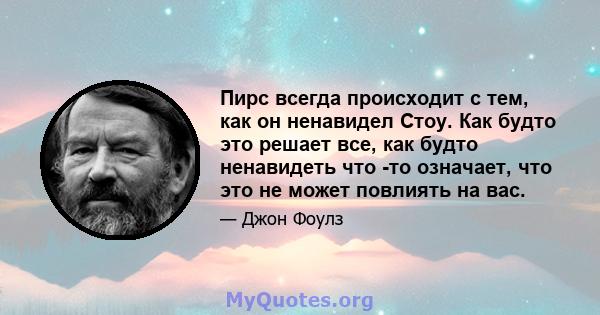 Пирс всегда происходит с тем, как он ненавидел Стоу. Как будто это решает все, как будто ненавидеть что -то означает, что это не может повлиять на вас.