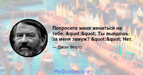 Попросите меня жениться на тебе. "" Ты выйдешь за меня замуж? "" Нет.