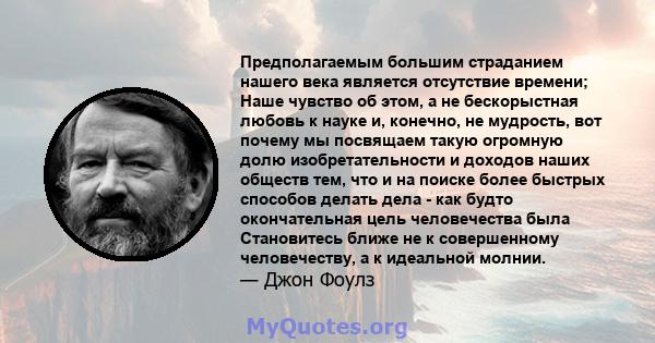 Предполагаемым большим страданием нашего века является отсутствие времени; Наше чувство об этом, а не бескорыстная любовь к науке и, конечно, не мудрость, вот почему мы посвящаем такую ​​огромную долю изобретательности